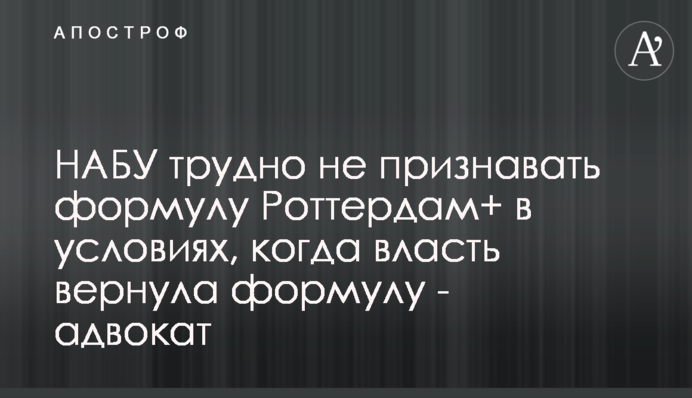 НАБУ трудно не признавать формулу Роттердам+ в условиях, когда власть вернула формулу - адвокат