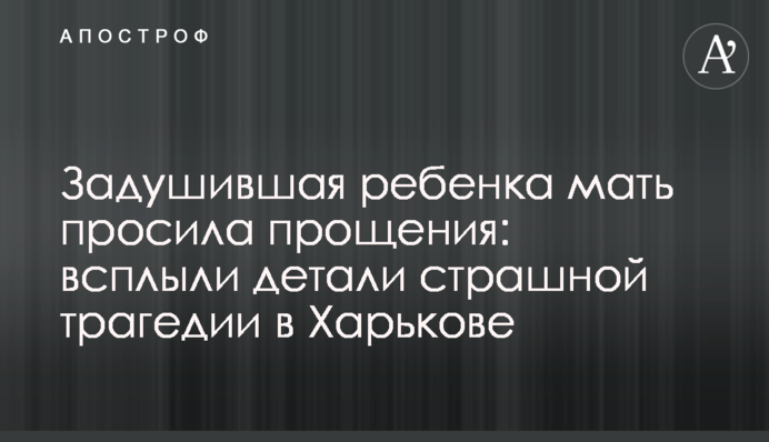 Задушившая ребенка мать просила прощения: всплыли детали страшной трагедии в Харькове