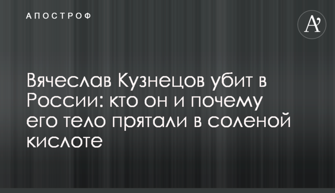 Вячеслав Кузнецов убит в России: кто он и почему его тело прятали в соляной кислоте