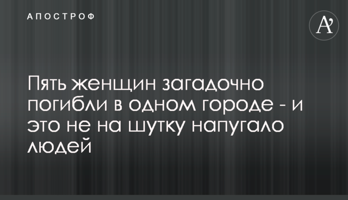 П'ять жінок загадково загинули в одному місті - і це не на жарт налякало людей