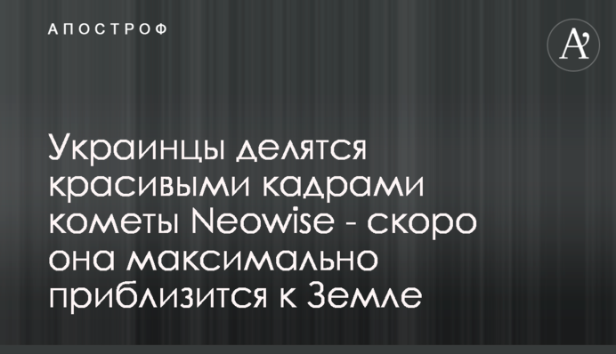 Украинцы делятся красивыми кадрами кометы Neowise  - скоро она максимально приблизится к Земле