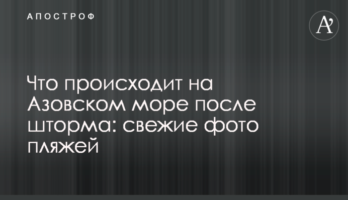 Що відбувається на Азовському морі після шторму: свіжі фото пляжів
