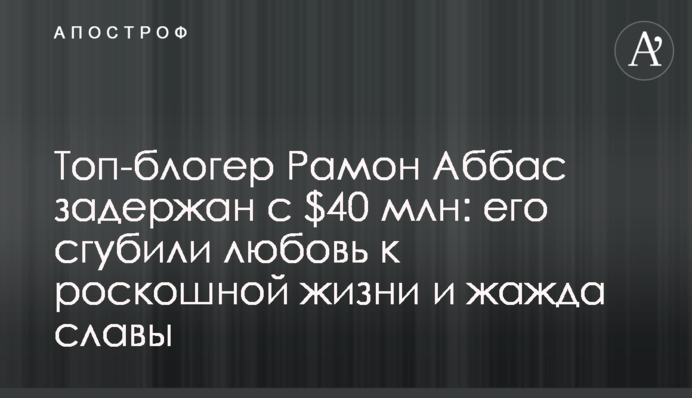 Топ-блогер Рамон Аббас затриманий з $40 млн: його згубили любов до розкішного життя і жага слави