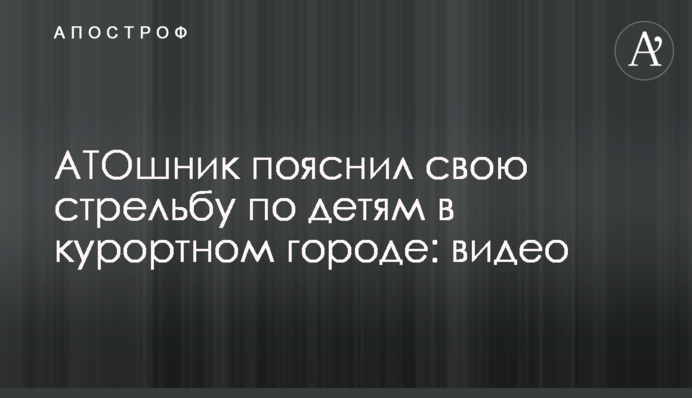 АТОшник пояснив свою стрілянину по дітях в курортному місті: відео