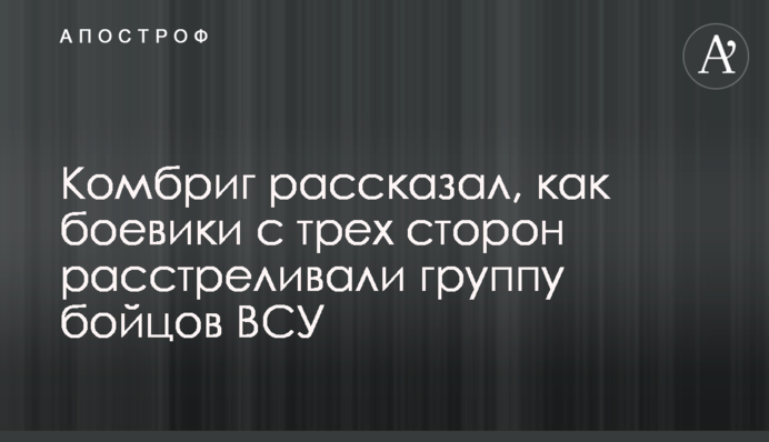 Комбриг розповів, як бойовики з трьох сторін розстрілювали групу бійців ЗСУ