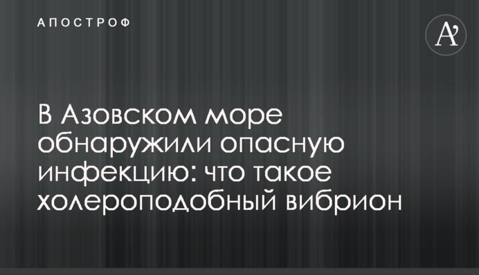 В Азовському морі виявили небезпечну інфекцію: що таке холероподібний вібріон