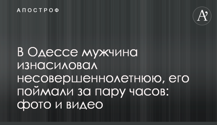 В Одессе мужчина изнасиловал несовершеннолетнюю, его поймали за пару часов: фото  и видео