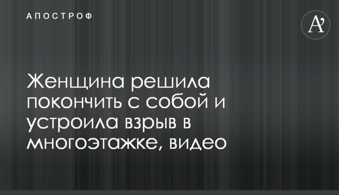 Жінка вирішила накласти на себе руки і влаштувала вибух у багатоповерхівці, відео