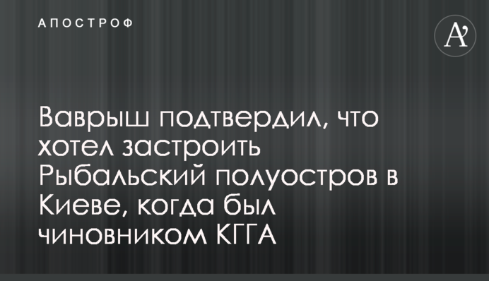 Ваврыш подтвердил, что хотел застроить Рыбальский полуостров в Киеве, когда был чиновником КГГА