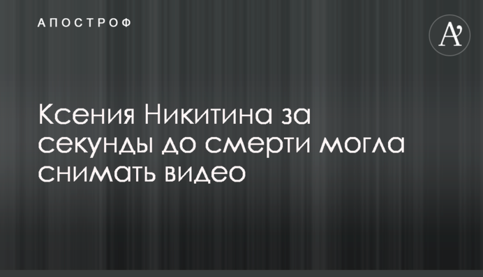 Ксенія Нікітіна за секунди до смерті могла знімати відео