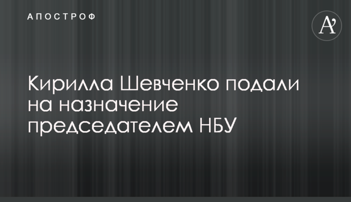 Кирилла Шевченко подали на назначение председателем НБУ