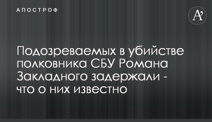 Подозреваемых в убийстве полковника СБУ Романа Закладного задержали - что о них известно
