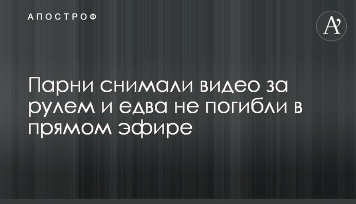Хлопці знімали відео за кермом і ледь не загинули в прямому ефірі