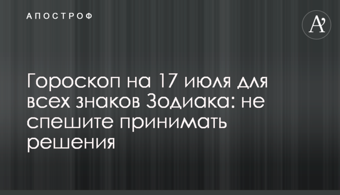 Гороскоп на 17 июля для всех знаков Зодиака: не спешите принимать решения
