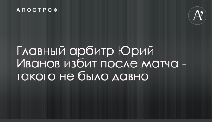 Главный арбитр Юрий Иванов избит после матча - такого не было давно