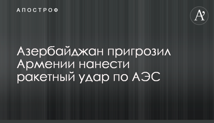 Азербайджан пригрозил Армении нанести ракетный удар по АЭС