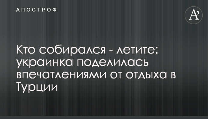 Кто собирался - летите: украинка поделилась впечатлениями от отдыха в Турции