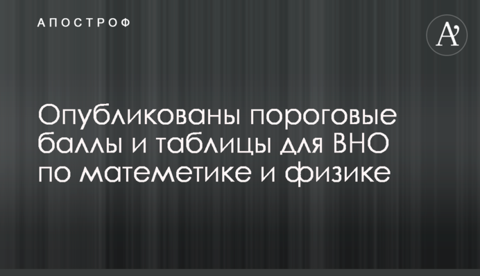 Опубликованы пороговые баллы и таблицы для ВНО по матеметике и физике