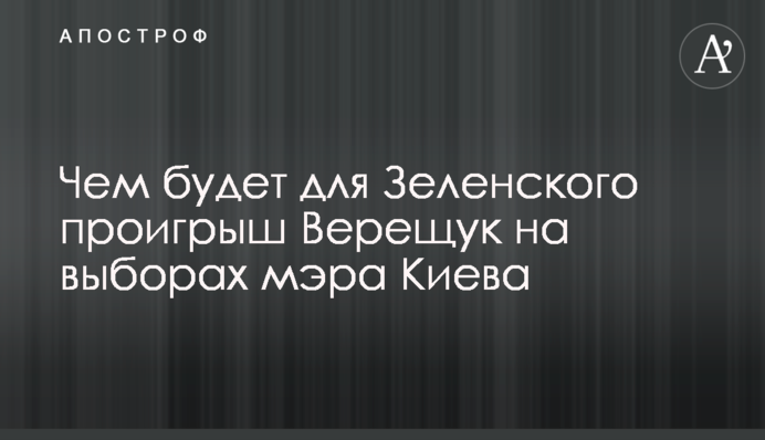 Чим буде для Зеленського програш Верещук на виборах мера Києва