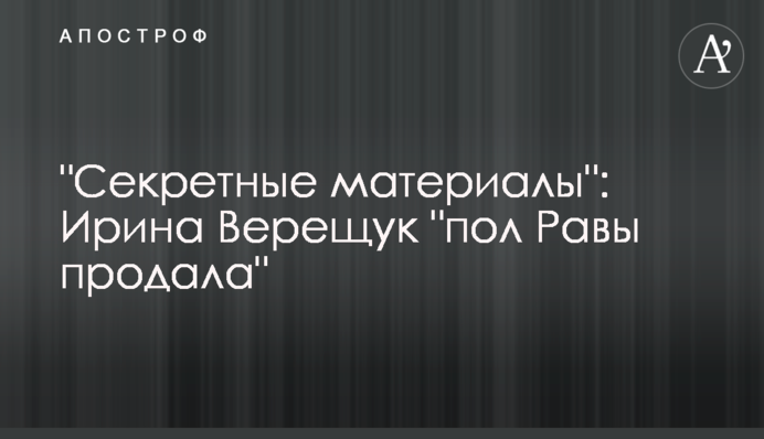 "Секретні матеріали": Ірина Верещук "пів Рави продала"