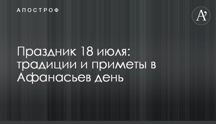 Праздник 18 июля: традиции и приметы в Афанасьев день