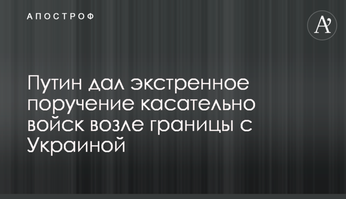 Путин дал экстренное поручение касательно войск возле границы с Украиной