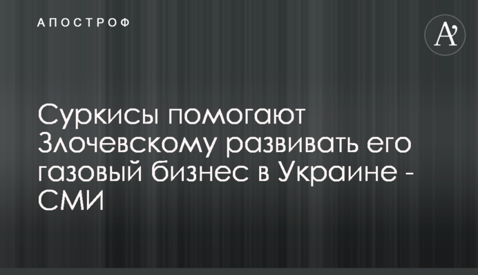 Суркисы помогают Злочевскому развивать его газовый бизнес в Украине - СМИ