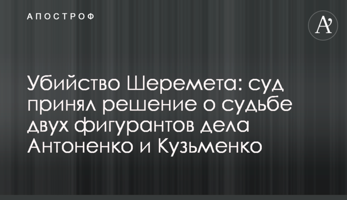 Убийство Шеремета: суд принял решение о судьбе двух фигурантов дела Антоненко и Кузьменко