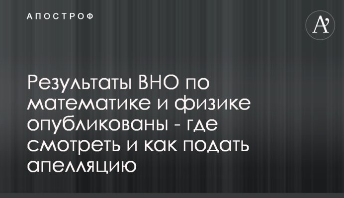 Результати ЗНО з математики та фізики опубліковано - де дивитися і як подати апеляцію