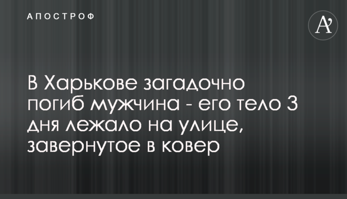 У Харкові загадково загинув чоловік - його тіло 3 дні лежало на вулиці, загорнуте у килим