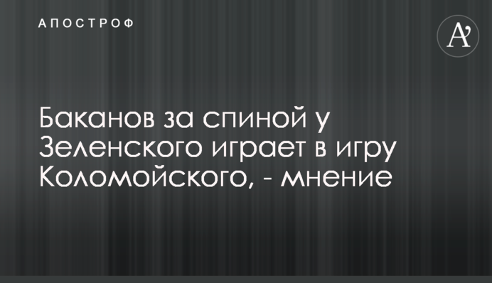 Баканов за спиной у Зеленского играет в игру Коломойского, - мнение