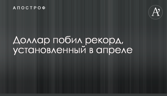 Долар побив рекорд, встановлений в квітні