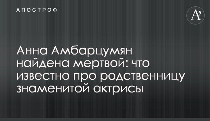 Анна Амбарцумян найдена мертвой: что известно про родственницу знаменитой актрисы