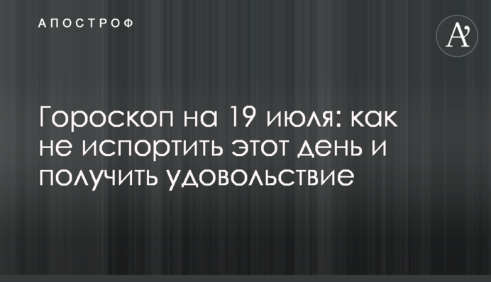 Гороскоп на 19 июля: как не испортить этот день и получить удовольствие