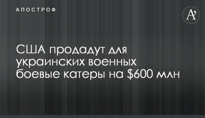США продадут для украинских военных боевые катеры на $600 млн