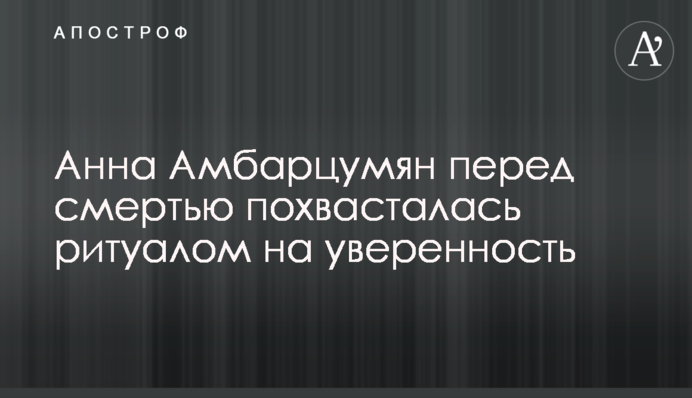 Анна Амбарцумян перед смертью похвасталась ритуалом на уверенность