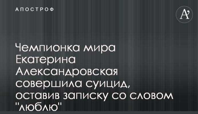 Чемпионка мира Екатерина Александровская совершила суицид, оставив записку со словом 