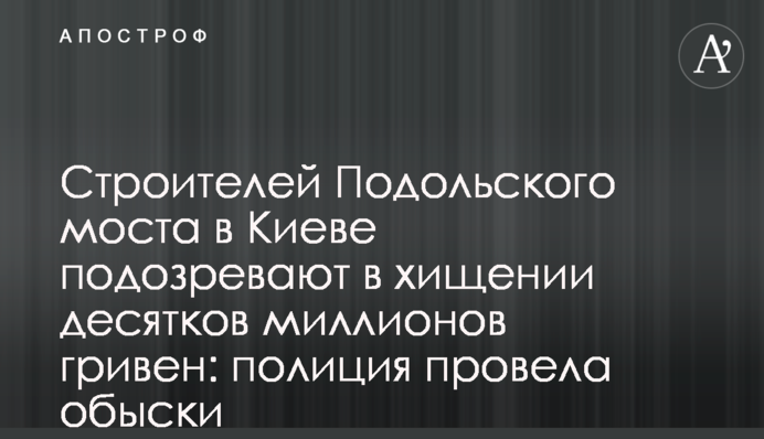 Строителей Подольского моста в Киеве подозревают в хищении десятков миллионов гривен: полиция провела обыски