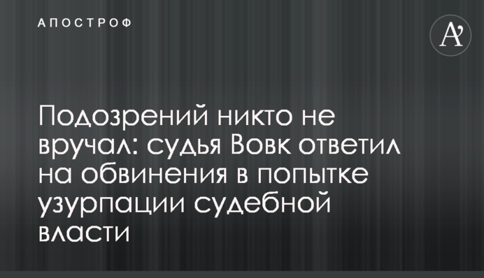 Підозр ніхто не вручав: суддя Вовк відповів на звинувачення в спробі узурпації судової влади