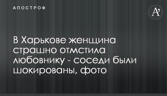 В Харькове женщина страшно отмстила любовнику - соседи были шокированы, фото