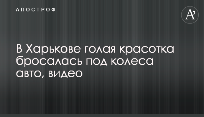 У Харкові гола красуня кидалася під колеса авто, відео