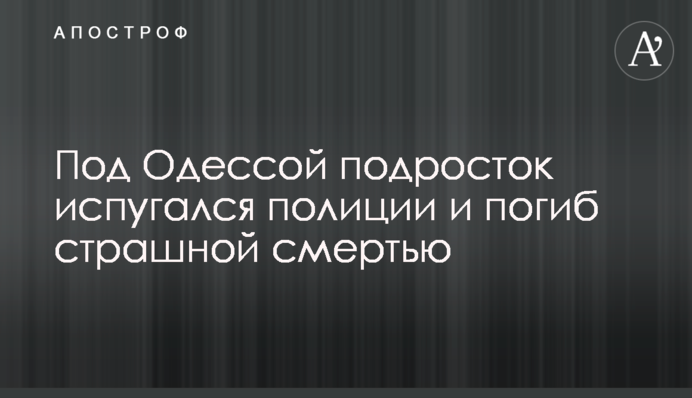 ​Під Одесою підліток злякався поліції і загинув страшною смертю