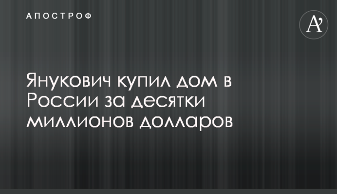 Янукович купив будинок в Росії за десятки мільйонів доларів