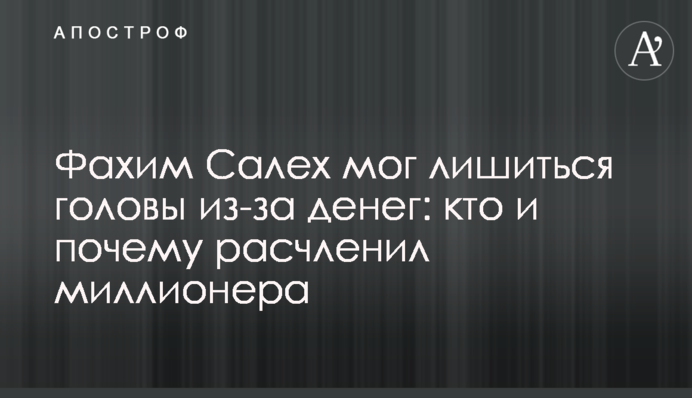 Фахим Салех мог лишиться головы из-за денег: кто и почему расчленил миллионера