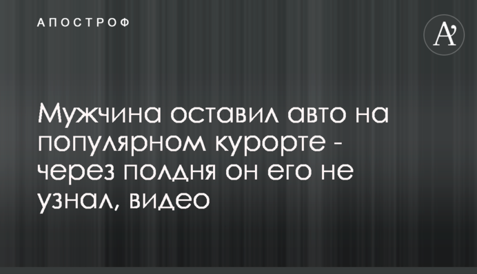 Мужчина оставил авто на популярном курорте - через полдня он его не узнал, видео