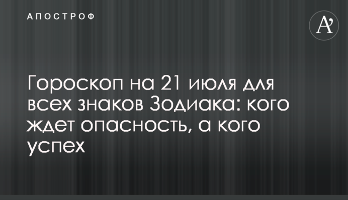 Гороскоп на 21 липня для всіх знаків Зодіаку: на кого чекає небезпека, а на кого успіх