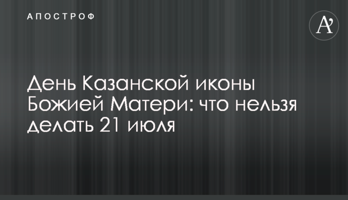 День Казанской иконы Божией Матери: что нельзя делать 21 июля