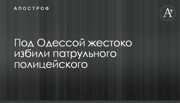 Под Одессой жестоко избили патрульного полицейского