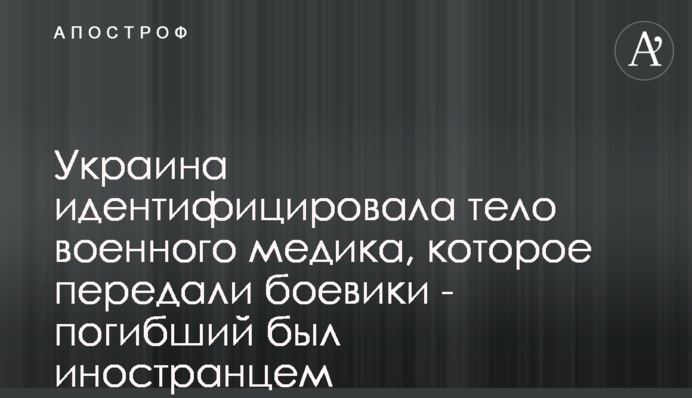 Украина идентифицировала тело военного медика, которое передали боевики - погибший был иностранцем