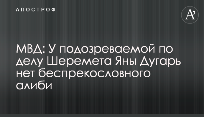 МВС: У підозрюваної у справі Шеремета Яни Дугарь немає беззаперечного алібі